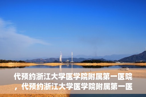 代预约浙江大学医学院附属第一医院，代预约浙江大学医学院附属第一医院，一站式便捷医疗体验开启
