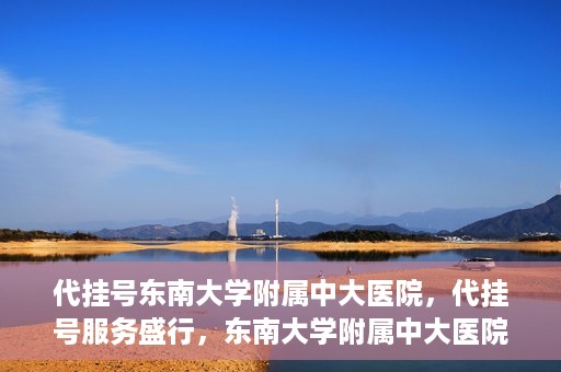 代挂号东南大学附属中大医院，代挂号服务盛行，东南大学附属中大医院成为关注焦点