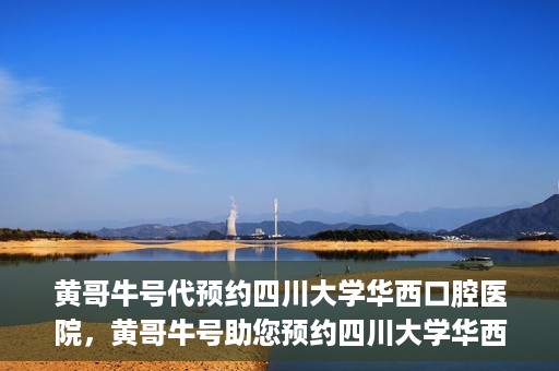 黄哥牛号代预约四川大学华西口腔医院，黄哥牛号助您预约四川大学华西口腔医院专家号