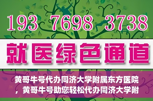 黄哥牛号代办同济大学附属东方医院，黄哥牛号助您轻松代办同济大学附属东方医院事务