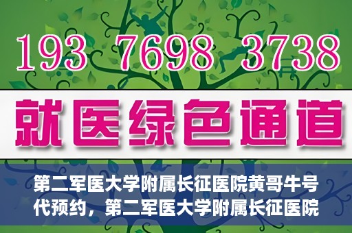第二军医大学附属长征医院黄哥牛号代预约，第二军医大学附属长征医院黄哥牛号预约服务启动