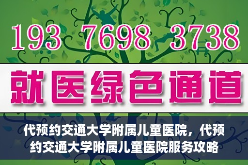 代预约交通大学附属儿童医院，代预约交通大学附属儿童医院服务攻略