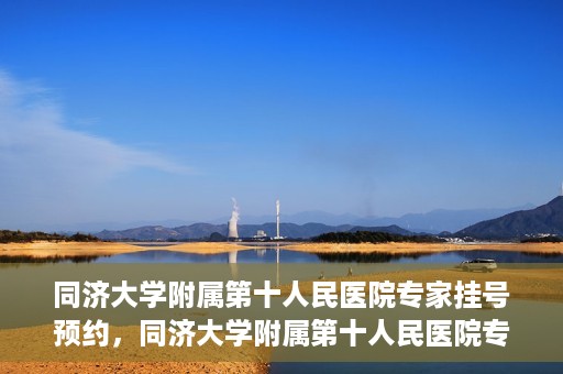 同济大学附属第十人民医院专家挂号预约，同济大学附属第十人民医院专家挂号预约攻略