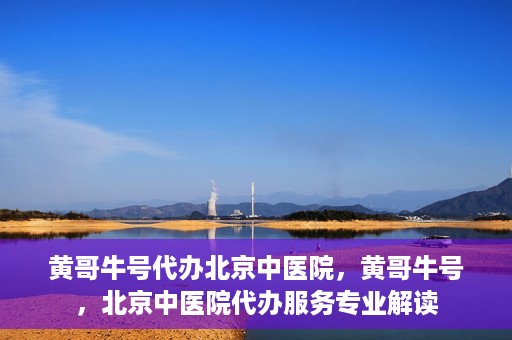 黄哥牛号代办北京中医院，黄哥牛号，北京中医院代办服务专业解读