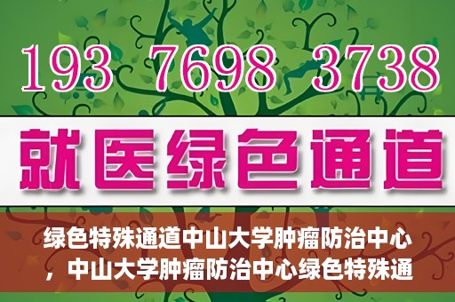 绿色特殊通道中山大学肿瘤防治中心，中山大学肿瘤防治中心绿色特殊通道，守护生命之光