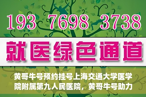 黄哥牛号预约挂号上海交通大学医学院附属第九人民医院，黄哥牛号助力预约挂号上海交通大学医学院附属第九人民医院，一站式便捷就医体验