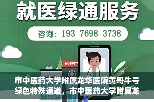 市中医药大学附属龙华医院黄哥牛号绿色特殊通道，市中医药大学附属龙华医院黄哥牛号，绿色特殊通道，健康为民服务