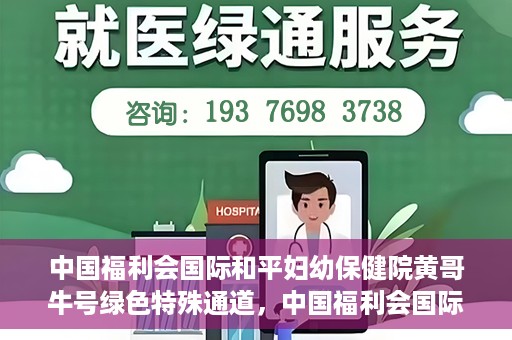 中国福利会国际和平妇幼保健院黄哥牛号绿色特殊通道，中国福利会国际和平妇幼保健院开设黄哥牛号绿色特殊通道，助力母婴健康关爱行动