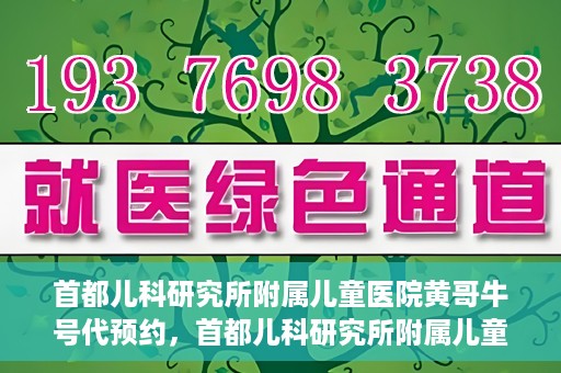 首都儿科研究所附属儿童医院黄哥牛号代预约，首都儿科研究所附属儿童医院黄哥预约服务详解