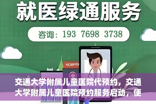 交通大学附属儿童医院代预约，交通大学附属儿童医院预约服务启动，便捷代预约通道开启