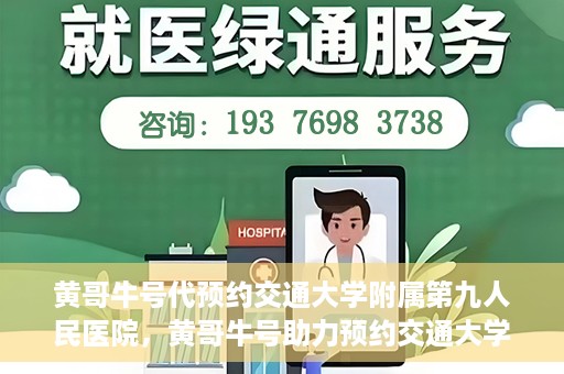 黄哥牛号代预约交通大学附属第九人民医院，黄哥牛号助力预约交通大学附属第九人民医院服务。