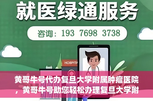 黄哥牛号代办复旦大学附属肿瘤医院，黄哥牛号助您轻松办理复旦大学附属肿瘤医院代办服务