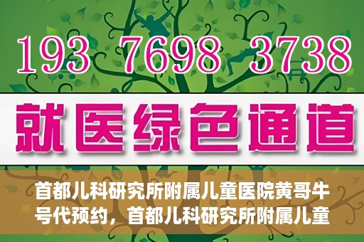 首都儿科研究所附属儿童医院黄哥牛号代预约，首都儿科研究所附属儿童医院黄哥预约服务详解