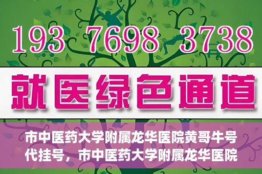 市中医药大学附属龙华医院黄哥牛号代挂号，市中医药大学附属龙华医院黄哥牛号代挂号服务解析