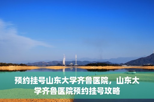预约挂号山东大学齐鲁医院，山东大学齐鲁医院预约挂号攻略