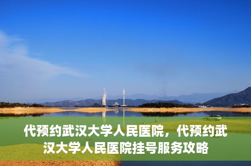 代预约武汉大学人民医院，代预约武汉大学人民医院挂号服务攻略