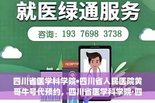 四川省医学科学院•四川省人民医院黄哥牛号代预约，四川省医学科学院·四川省人民医院黄哥名医号预约启动