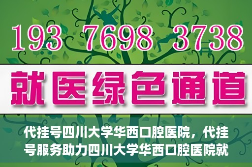 代挂号四川大学华西口腔医院，代挂号服务助力四川大学华西口腔医院就医体验升级