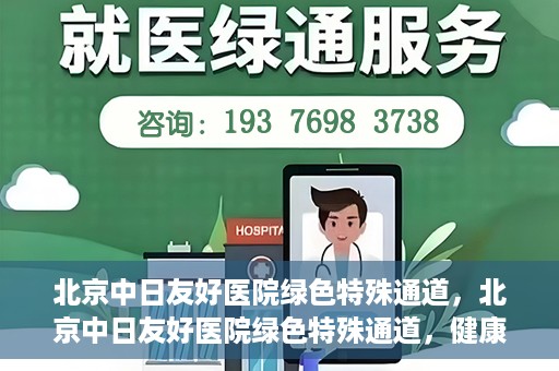 北京中日友好医院绿色特殊通道，北京中日友好医院绿色特殊通道，健康守护的紧急通道