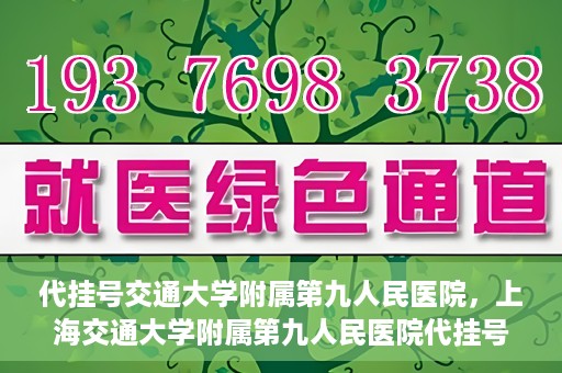 代挂号交通大学附属第九人民医院，上海交通大学附属第九人民医院代挂号服务启动