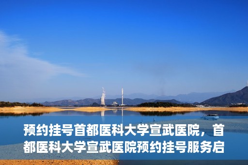 预约挂号首都医科大学宣武医院，首都医科大学宣武医院预约挂号服务启动