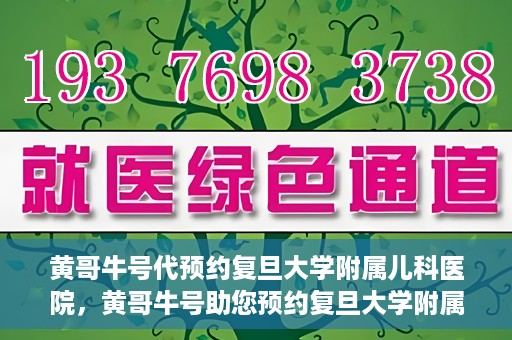 黄哥牛号代预约复旦大学附属儿科医院，黄哥牛号助您预约复旦大学附属儿科医院专家号