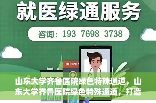 山东大学齐鲁医院绿色特殊通道，山东大学齐鲁医院绿色特殊通道，打造健康新通道，引领医疗新时代