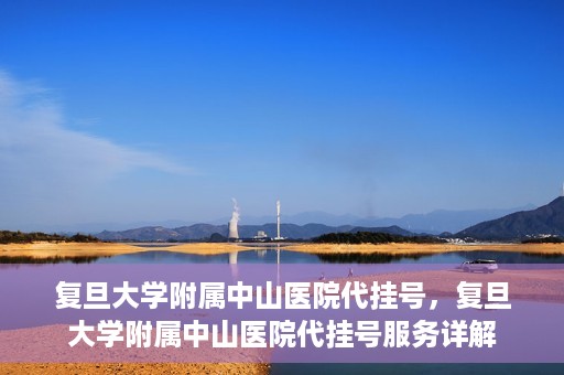 复旦大学附属中山医院代挂号，复旦大学附属中山医院代挂号服务详解
