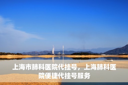 上海市肺科医院代挂号，上海肺科医院便捷代挂号服务