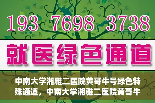 中南大学湘雅二医院黄哥牛号绿色特殊通道，中南大学湘雅二医院黄哥牛号绿色就医特殊通道解析