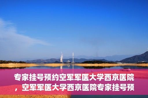 专家挂号预约空军军医大学西京医院，空军军医大学西京医院专家挂号预约解析