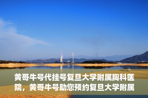 黄哥牛号代挂号复旦大学附属胸科医院，黄哥牛号助您预约复旦大学附属胸科医院挂号服务