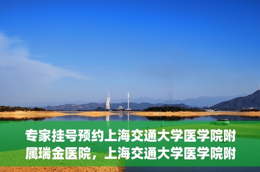 专家挂号预约上海交通大学医学院附属瑞金医院，上海交通大学医学院附属瑞金医院专家挂号预约攻略