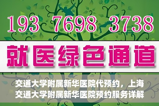 交通大学附属新华医院代预约，上海交通大学附属新华医院预约服务详解