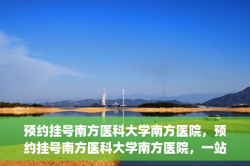 预约挂号南方医科大学南方医院，预约挂号南方医科大学南方医院，一站式医疗服务平台解析