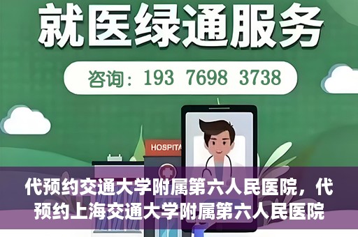 代预约交通大学附属第六人民医院，代预约上海交通大学附属第六人民医院就医服务攻略
