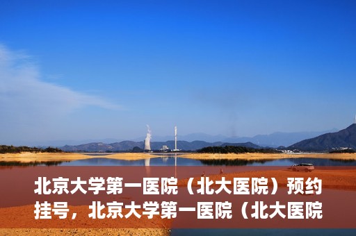 北京大学第一医院（北大医院）预约挂号，北京大学第一医院（北大医院）预约挂号攻略