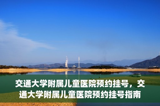 交通大学附属儿童医院预约挂号，交通大学附属儿童医院预约挂号指南