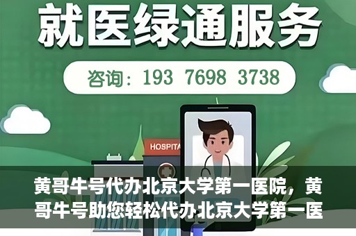 黄哥牛号代办北京大学第一医院，黄哥牛号助您轻松代办北京大学第一医院事务