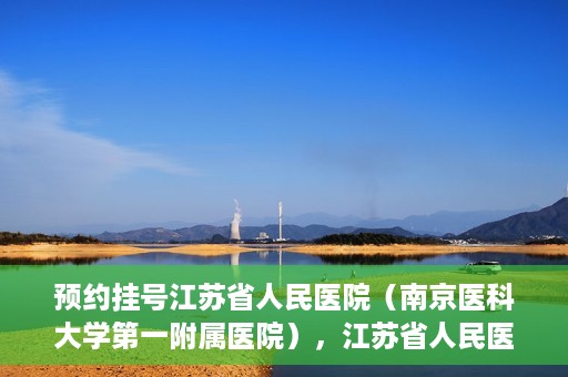 预约挂号江苏省人民医院（南京医科大学第一附属医院），江苏省人民医院（南京医科大学第一附属医院）预约挂号攻略