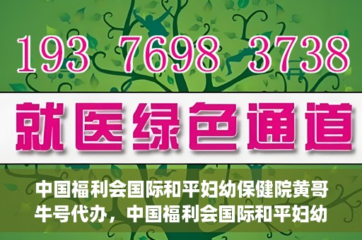 中国福利会国际和平妇幼保健院黄哥牛号代办，中国福利会国际和平妇幼保健院黄哥牛号业务代办全解析