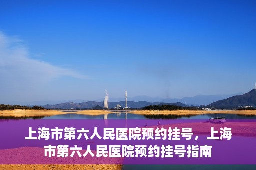 上海市第六人民医院预约挂号，上海市第六人民医院预约挂号指南