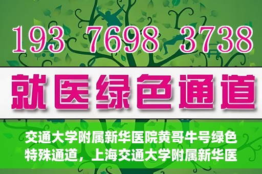 交通大学附属新华医院黄哥牛号绿色特殊通道，上海交通大学附属新华医院黄哥牛号绿色就医特殊通道解析