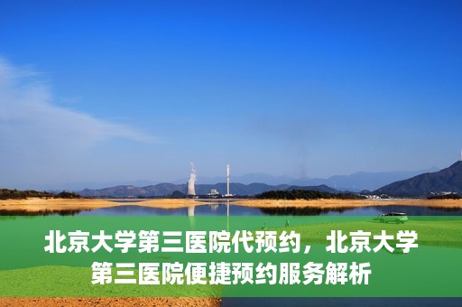 北京大学第三医院代预约，北京大学第三医院便捷预约服务解析