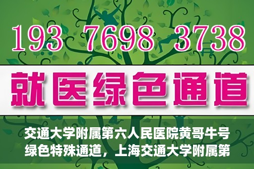 交通大学附属第六人民医院黄哥牛号绿色特殊通道，上海交通大学附属第六人民医院黄哥牛号绿色就医特殊通道开启