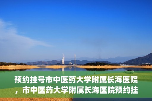 预约挂号市中医药大学附属长海医院，市中医药大学附属长海医院预约挂号指南