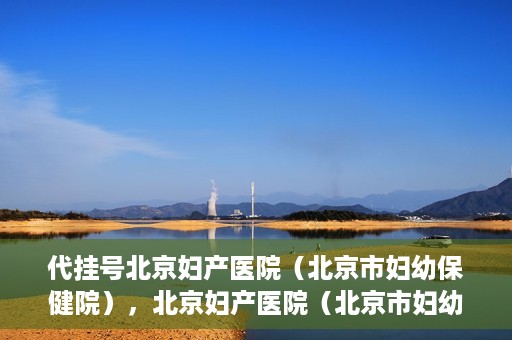 代挂号北京妇产医院（北京市妇幼保健院），北京妇产医院（北京市妇幼保健院）代挂号服务解析