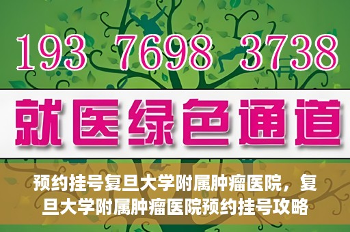 预约挂号复旦大学附属肿瘤医院，复旦大学附属肿瘤医院预约挂号攻略