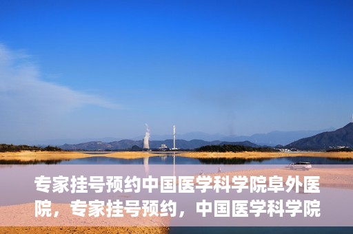 专家挂号预约中国医学科学院阜外医院，专家挂号预约，中国医学科学院阜外医院权威医疗体验攻略