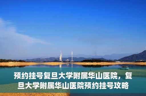 预约挂号复旦大学附属华山医院，复旦大学附属华山医院预约挂号攻略
